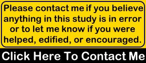 Please contact me if you believe anything in this study is in error or to let me know if you were helped, edified, or encouraged. Click Here To Contact Me